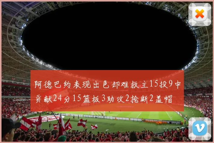 阿德巴约表现出色却难救主15投9中贡献24分15篮板3助攻2抢断2盖帽