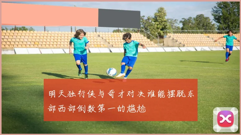 明天独行侠与奇才对决谁能摆脱东部西部倒数第一的尴尬