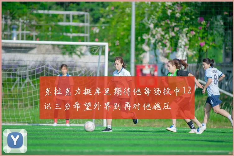 克拉克力挺库里期待他每场投中12记三分希望外界别再对他施压