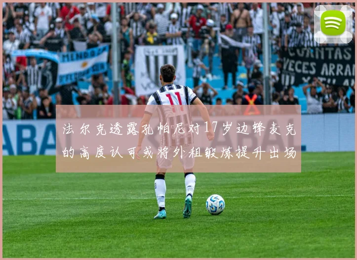法尔克透露孔帕尼对17岁边锋麦克的高度认可或将外租锻炼提升出场机会