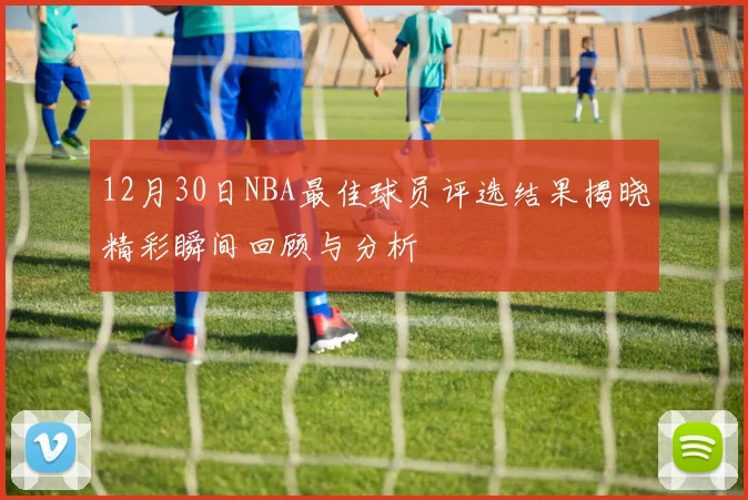 12月30日NBA最佳球员评选结果揭晓精彩瞬间回顾与分析