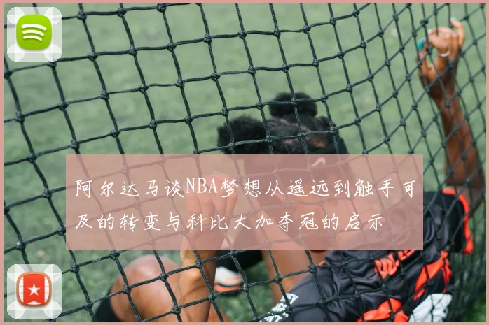 阿尔达马谈NBA梦想从遥远到触手可及的转变与科比大加夺冠的启示