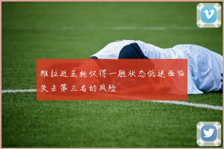 维拉近五轮仅得一胜状态低迷面临失去第三名的风险