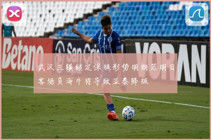 武汉三镇锁定保级形势明朗若明日客场负海牛将导致亚泰降级