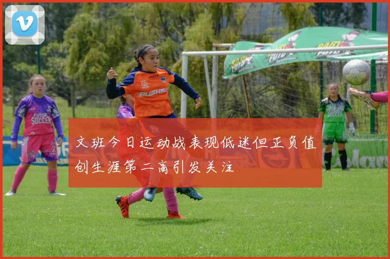 文班今日运动战表现低迷但正负值创生涯第二高引发关注