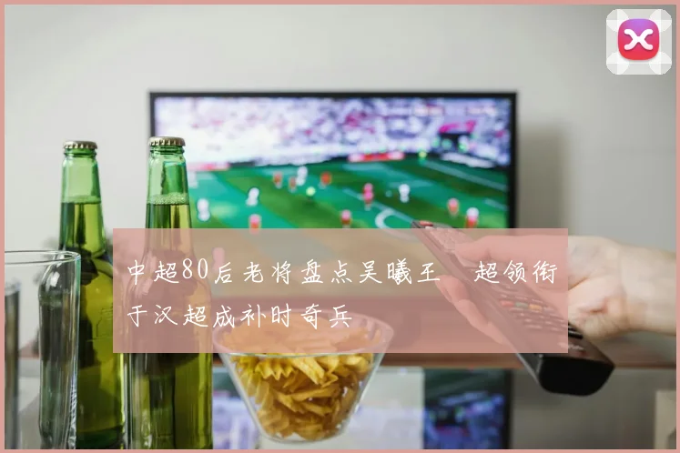 中超80后老将盘点吴曦王燊超领衔于汉超成补时奇兵