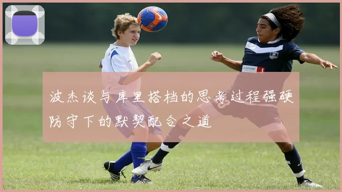 波杰谈与库里搭档的思考过程强硬防守下的默契配合之道