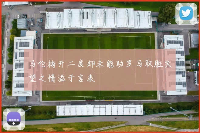 马伦梅开二度却未能助罗马取胜失望之情溢于言表