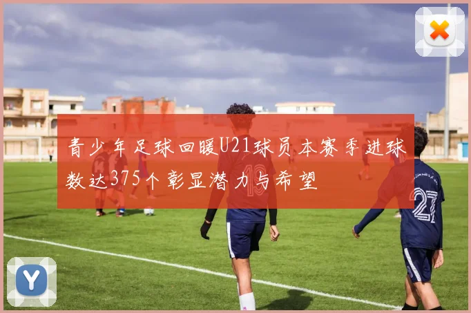 青少年足球回暖U21球员本赛季进球数达375个彰显潜力与希望