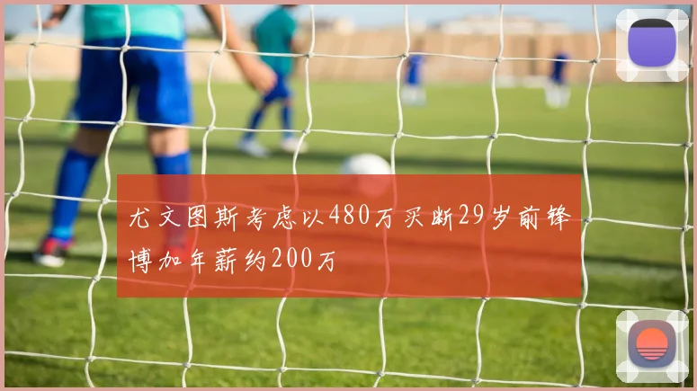 尤文图斯考虑以480万买断29岁前锋博加年薪约200万