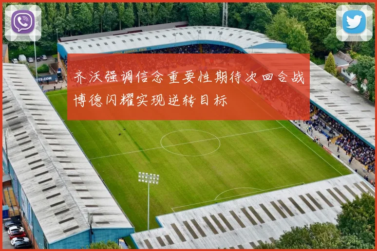齐沃强调信念重要性期待次回合战博德闪耀实现逆转目标