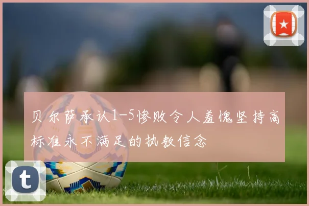 贝尔萨承认1-5惨败令人羞愧坚持高标准永不满足的执教信念