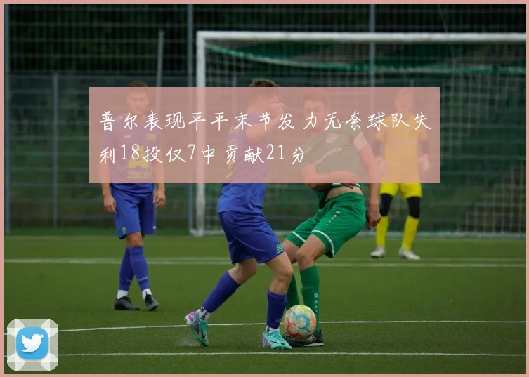 普尔表现平平末节发力无奈球队失利18投仅7中贡献21分