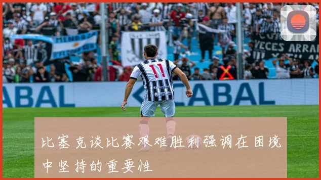 比塞克谈比赛艰难胜利强调在困境中坚持的重要性