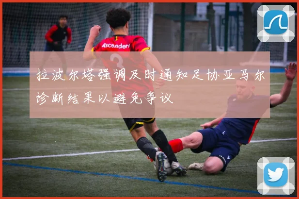 拉波尔塔强调及时通知足协亚马尔诊断结果以避免争议