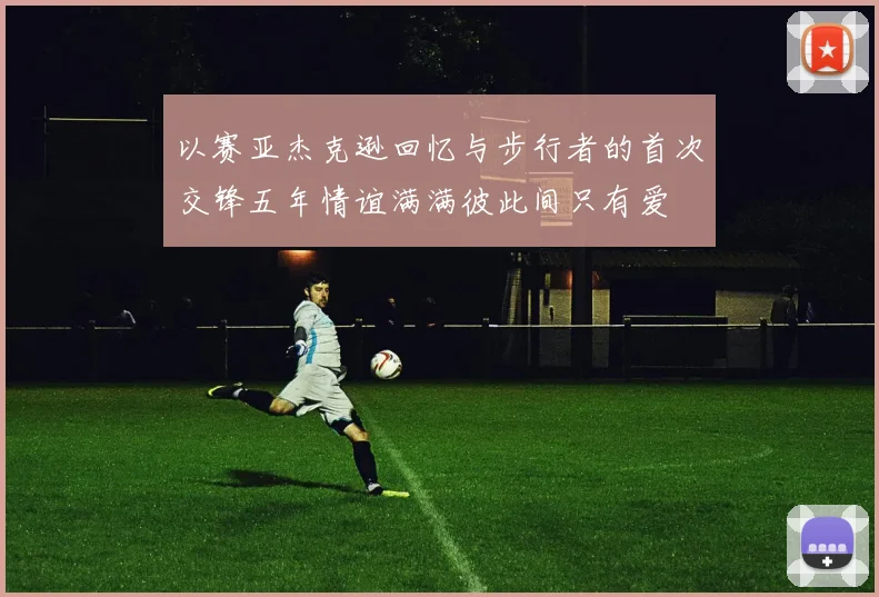 以赛亚杰克逊回忆与步行者的首次交锋五年情谊满满彼此间只有爱