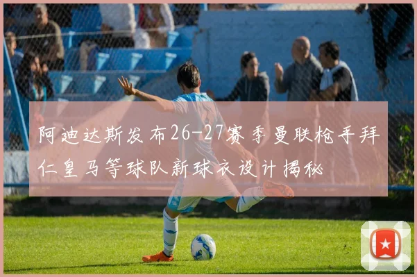 阿迪达斯发布26-27赛季曼联枪手拜仁皇马等球队新球衣设计揭秘