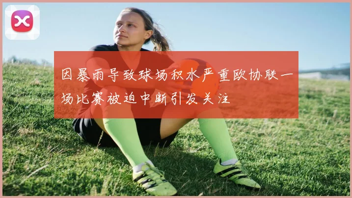 因暴雨导致球场积水严重欧协联一场比赛被迫中断引发关注