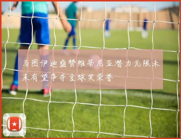 马图伊迪盛赞维蒂尼亚潜力无限未来有望争夺金球奖荣誉