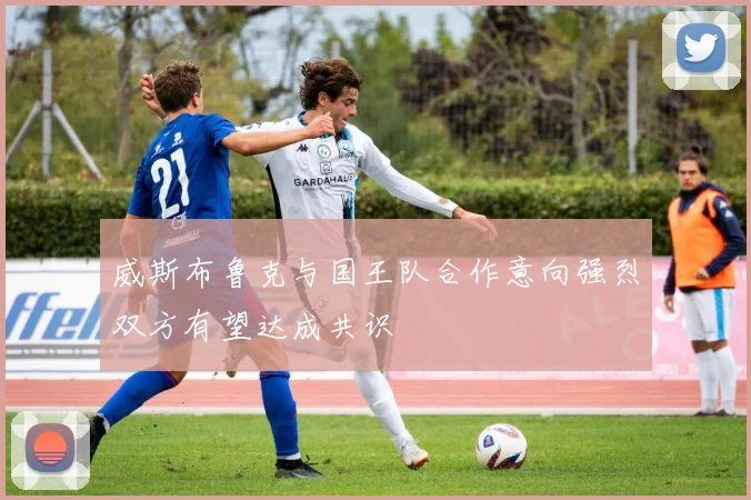 威斯布鲁克与国王队合作意向强烈双方有望达成共识