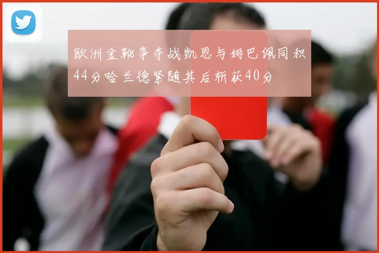 欧洲金靴争夺战凯恩与姆巴佩同积44分哈兰德紧随其后斩获40分