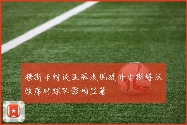 穆斯卡特谈亚冠表现提升古斯塔沃缺席对球队影响显著