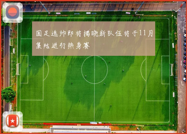 国足选帅即将揭晓新队伍将于11月集结进行热身赛