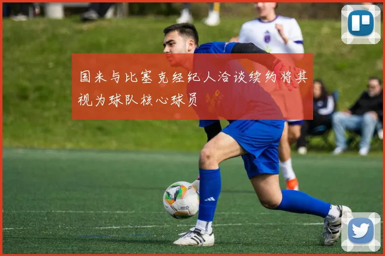 国米与比塞克经纪人洽谈续约将其视为球队核心球员