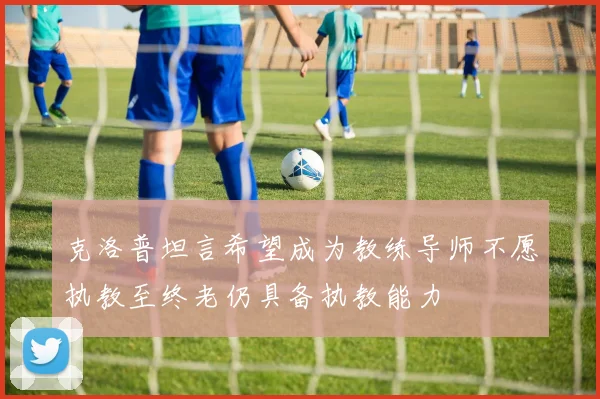 克洛普坦言希望成为教练导师不愿执教至终老仍具备执教能力